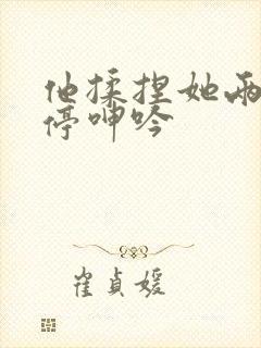 他揉捏她两乳不停呻吟