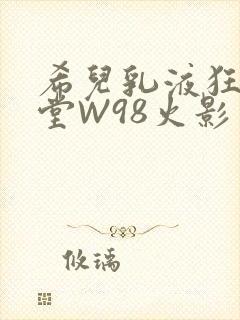 希儿乳液狂飙天堂W98火影