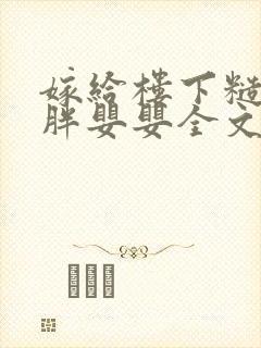 嫁给楼下糙汉后胖婴婴全文免费阅读