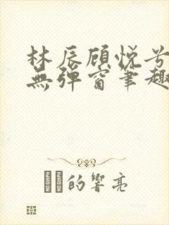 林辰顾悦兮正版无弹窗笔趣阁