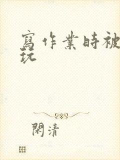 写作业时被爹地玩