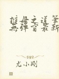 推母之道笔趣阁无弹窗最新章节