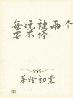 每晚被两个师傅要不停