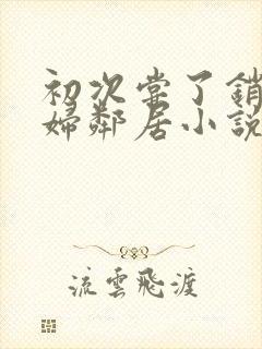 初次尝了销魂少妇邻居小说