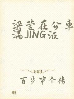 梁莹在公车被灌满JING液