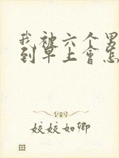 我被六个男人躁到早上会怎么样