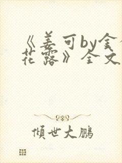 《姜可by金银花露》全文免费阅读