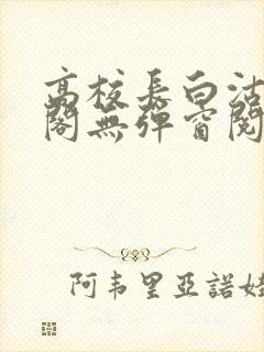 高校长白沽笔趣阁无弹窗阅读