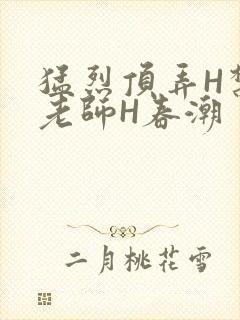 猛烈顶弄H禁欲老师H春潮