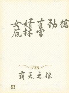 女婿有劲枪枪到底林雪