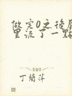 做完0之后屁股里流了一点血