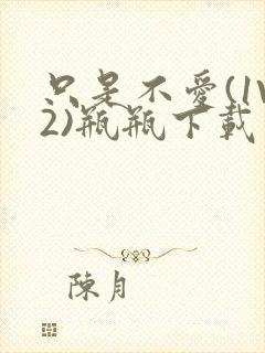 只是不爱(1V2)瓶瓶下载