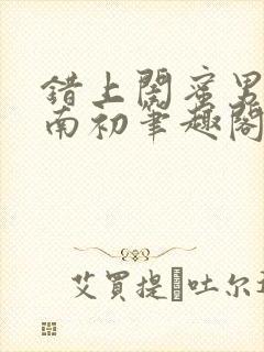 错上闺蜜男友沈南初笔趣阁