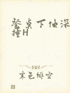 餐桌下他深深顶撞H