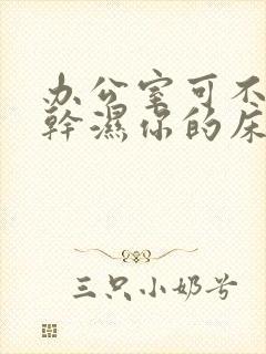 办公室可不可以干湿你的床垫