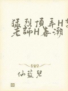 猛烈顶弄H禁欲老师H春潮