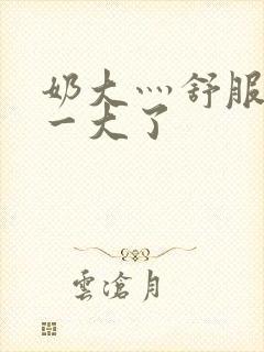 奶大灬舒服灬太一大了