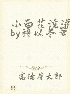 小白花浇灌日常by穆以冬笔趣阁