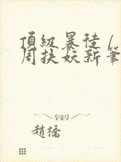 顶级暴徒 / 周扶妖新笔趣阁全文