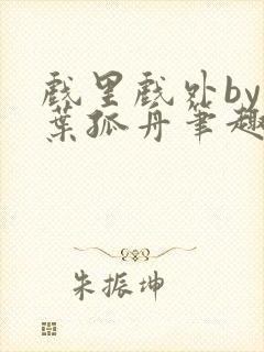 戏里戏外by一叶孤舟笔趣阁