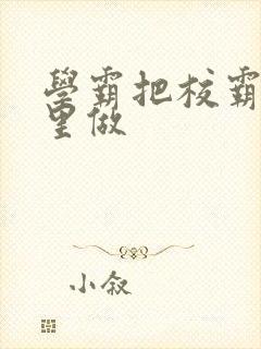 学霸把校霸往死里做