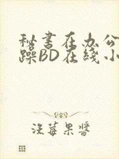 秘书在办公室被躁BD在线小说