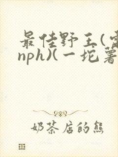 最佳野王(电竞nph)(一坨薯饼)_