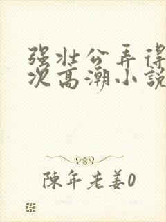 强壮公弄得我次次高潮小说