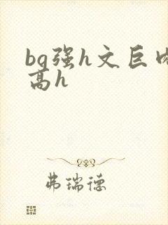 bg强h文巨肉高h