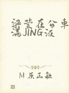 梁莹在公车被灌满JING液