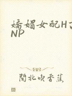 娇媚女配H高汁NP