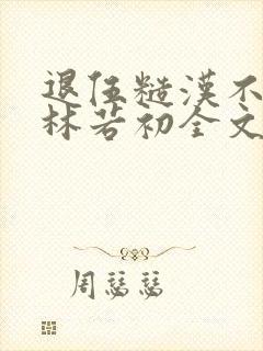 退伍糙汉不经撩林若初全文