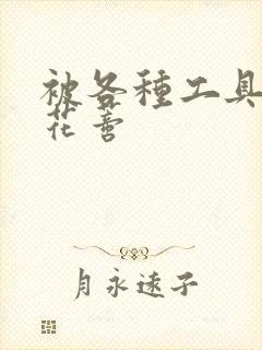 被各种工具调教花蒂