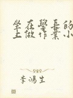 坐在学长的巨大上做作业小说