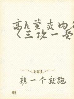 高h荤爽肉欲文〈三攻一受〉视频