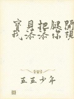 宝贝把腿开大让我添添你视频