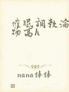 催眠调教沦为玩物高h