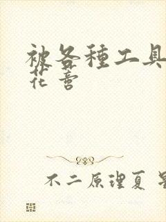 被各种工具调教花蒂