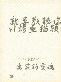 就喜欢听你叫1v1烤鱼猫顾浅浅