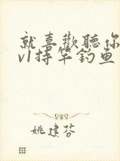 就喜欢听你叫1v1持竿钓鱼