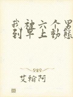 我被六个男人躁到早上动态图