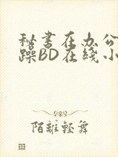 秘书在办公室被躁BD在线小说