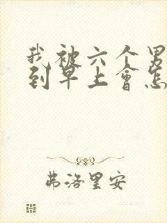 我被六个男人躁到早上会怎么样