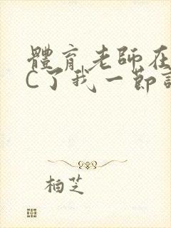 体育老师在单杠C了我一节课网