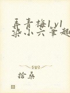 弄青梅1 v1染小六笔趣阁