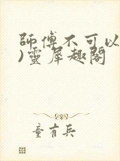 师傅不可以(限)灵犀趣阁