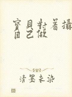 宝贝对着摄像头自己做