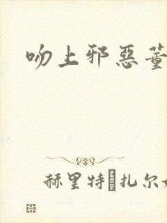 吻上邪恶董事长