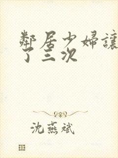 邻居少妇让我爽了三次