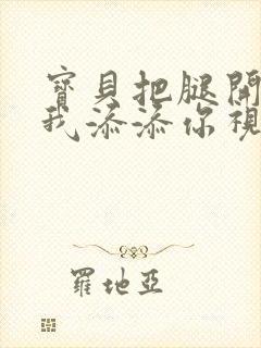 宝贝把腿开大让我添添你视频